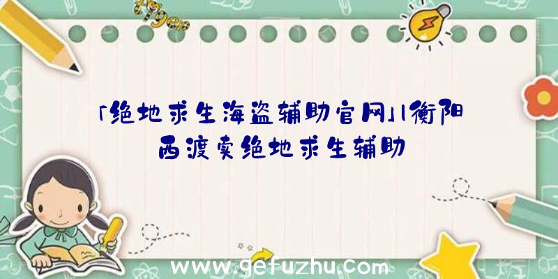 「绝地求生海盗辅助官网」|衡阳西渡卖绝地求生辅助